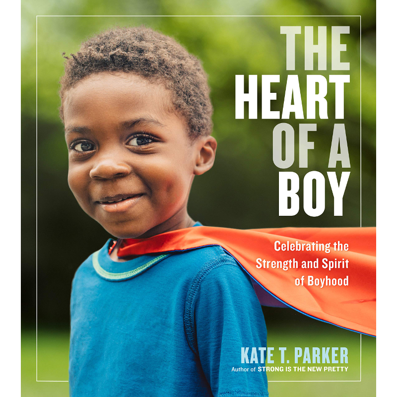 The Heart of a Boy: Celebrating the Strength and Spirit of Boyhood