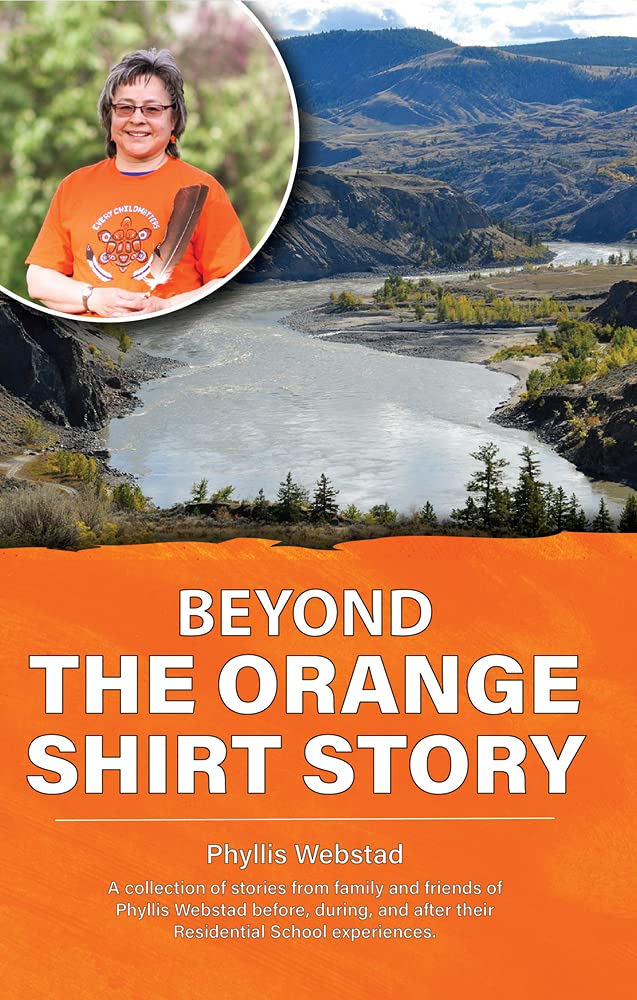 Beyond the Orange Shirt Story A collection of stories from family and friends of Phyllis Webstad - Before, during, and after their Residential School experiences.
