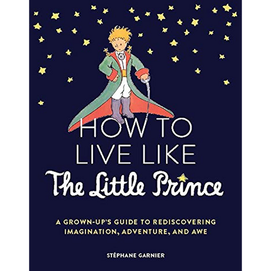 How to Live Like the Little Prince: A Grown-Up's Guide to Rediscovering Imagination, Adventure, and Awe