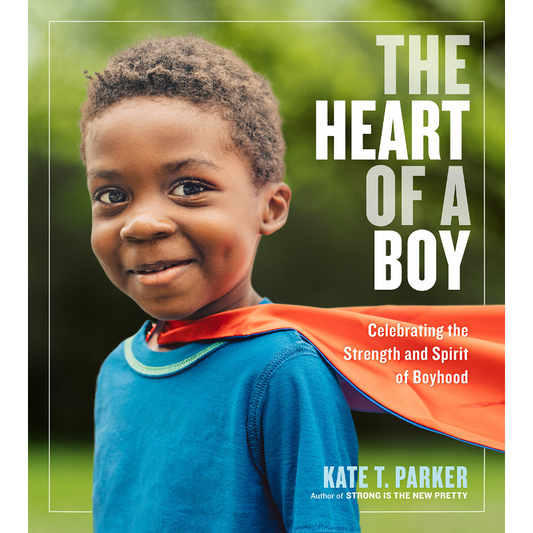 The Heart of a Boy: Celebrating the Strength and Spirit of Boyhood